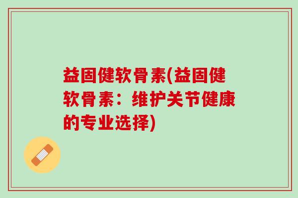 益固健软骨素(益固健软骨素：维护关节健康的专业选择)