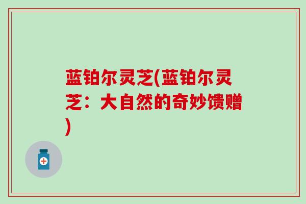 蓝铂尔灵芝(蓝铂尔灵芝：大自然的奇妙馈赠)