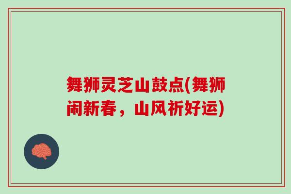 舞狮灵芝山鼓点(舞狮闹新春，山风祈好运)