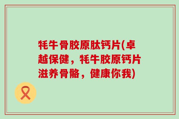牦牛骨胶原肽钙片(卓越保健，牦牛胶原钙片滋养骨骼，健康你我)