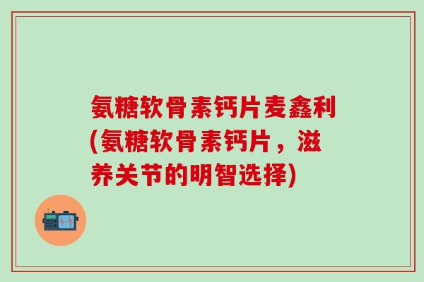 氨糖软骨素钙片麦鑫利(氨糖软骨素钙片,滋养关节的明智选择) 氨糖软骨素钙片麦鑫利(氨糖软骨素钙片,滋养关节的明智选择)