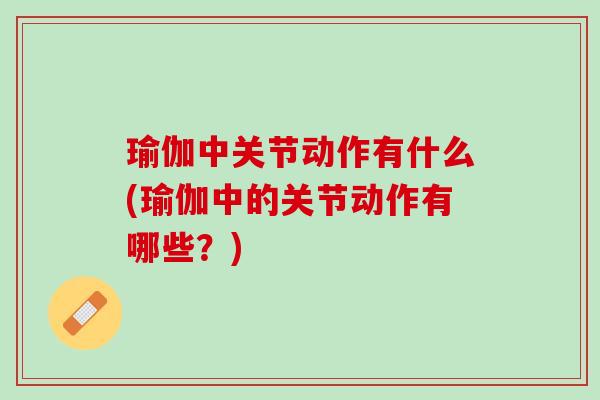瑜伽中关节动作有什么(瑜伽中的关节动作有哪些？)