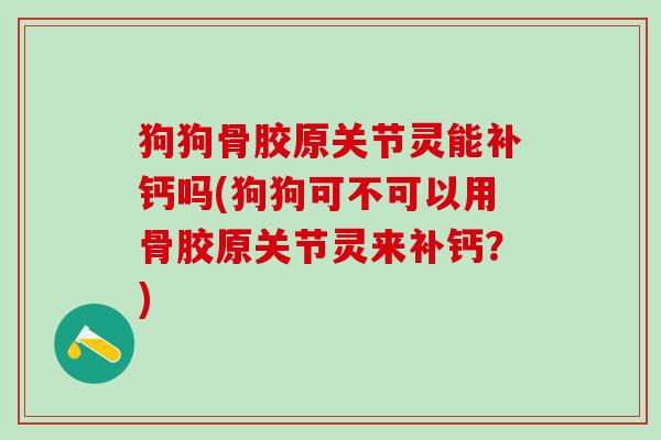 狗狗骨胶原关节灵能补钙吗(狗狗可不可以用骨胶原关节灵来补钙？)