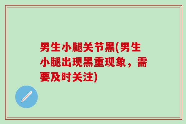 男生小腿关节黑(男生小腿出现黑重现象，需要及时关注)