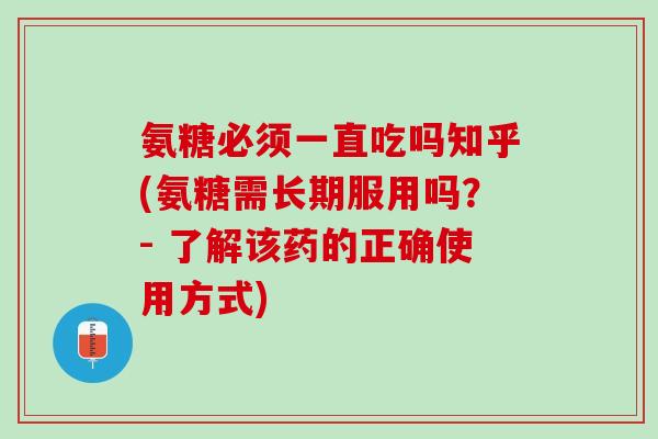 氨糖必须一直吃吗知乎(氨糖需长期服用吗？- 了解该药的正确使用方式)