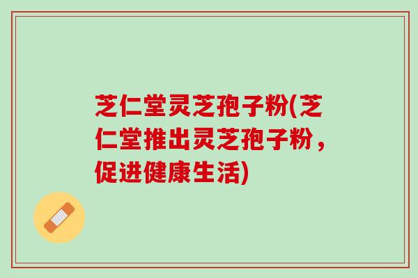 芝仁堂灵芝孢子粉(芝仁堂推出灵芝孢子粉，促进健康生活)