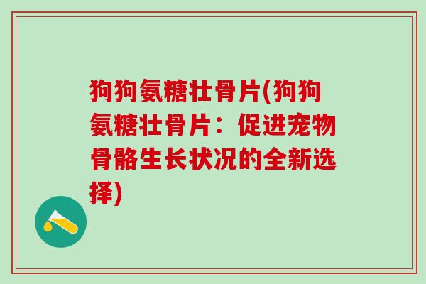 狗狗氨糖壮骨片(狗狗氨糖壮骨片：促进宠物骨骼生长状况的全新选择)