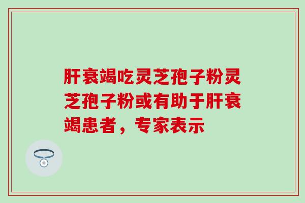 肝衰竭吃灵芝孢子粉灵芝孢子粉或有助于肝衰竭患者，专家表示