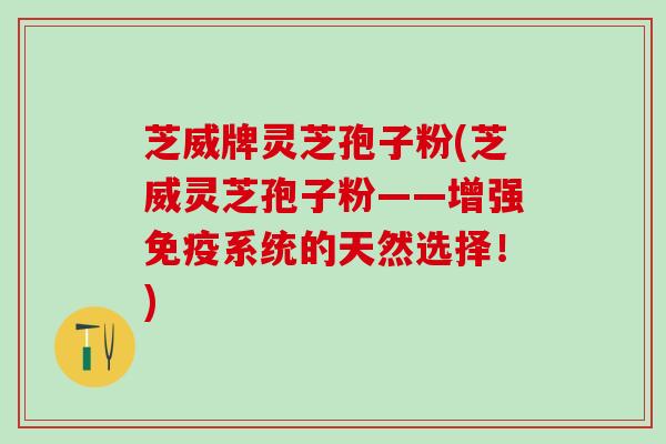 芝威牌灵芝孢子粉(芝威灵芝孢子粉——增强免疫系统的天然选择！)