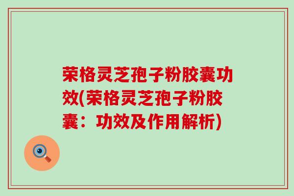 荣格灵芝孢子粉胶囊功效(荣格灵芝孢子粉胶囊：功效及作用解析)