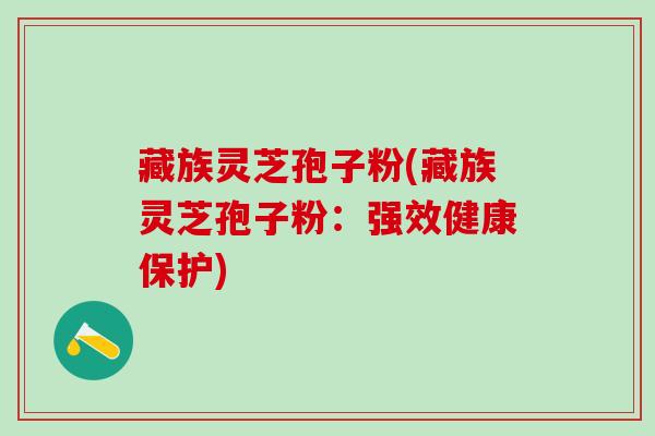 藏族灵芝孢子粉(藏族灵芝孢子粉：强效健康保护)