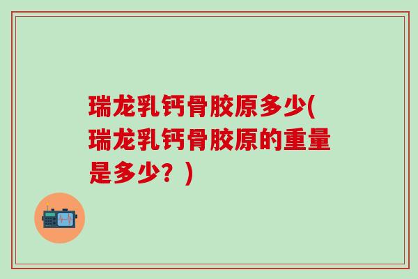 瑞龙乳钙骨胶原多少(瑞龙乳钙骨胶原的重量是多少？)