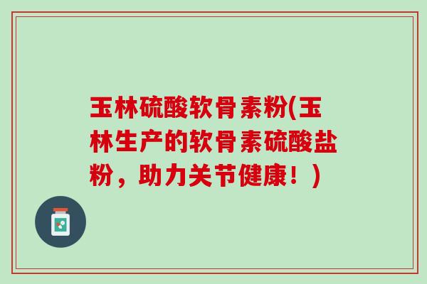 玉林硫酸软骨素粉(玉林生产的软骨素硫酸盐粉，助力关节健康！)