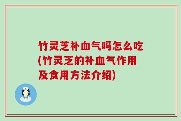 竹灵芝补血气吗怎么吃(竹灵芝的补血气作用及食用方法介绍)
