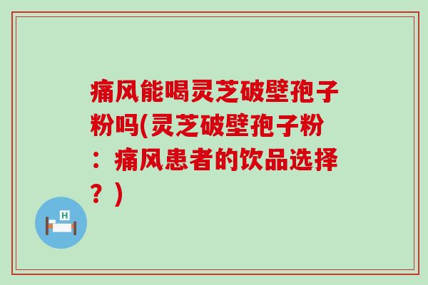痛风能喝灵芝破壁孢子粉吗(灵芝破壁孢子粉：痛风患者的饮品选择？)