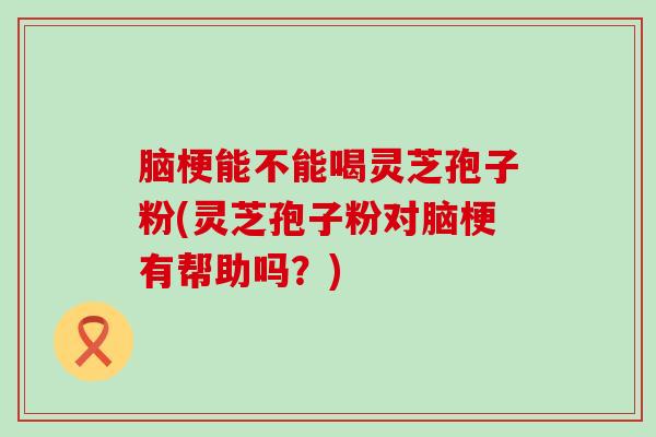 脑梗能不能喝灵芝孢子粉(灵芝孢子粉对脑梗有帮助吗？)