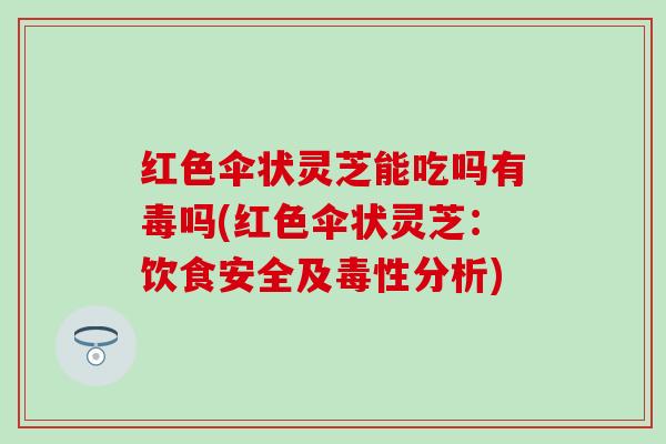 红色伞状灵芝能吃吗有毒吗(红色伞状灵芝：饮食安全及毒性分析)