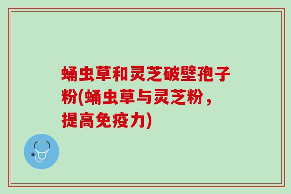 蛹虫草和灵芝破壁孢子粉(蛹虫草与灵芝粉，提高免疫力)