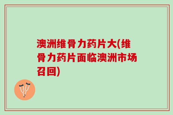 澳洲维骨力药片大(维骨力药片面临澳洲市场召回)