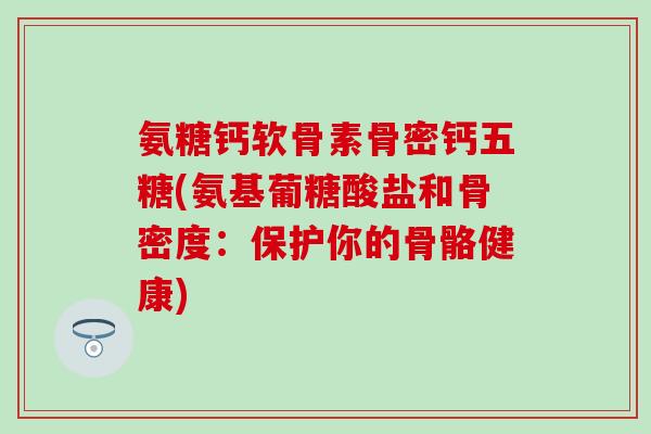 氨糖钙软骨素骨密钙五糖(氨基葡糖酸盐和骨密度：保护你的骨骼健康)