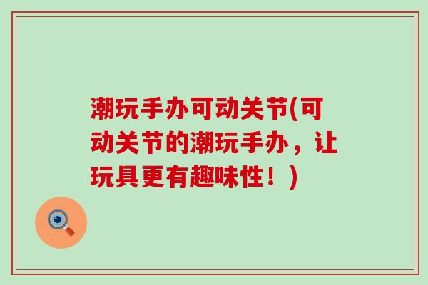 潮玩手办可动关节(可动关节的潮玩手办，让玩具更有趣味性！)