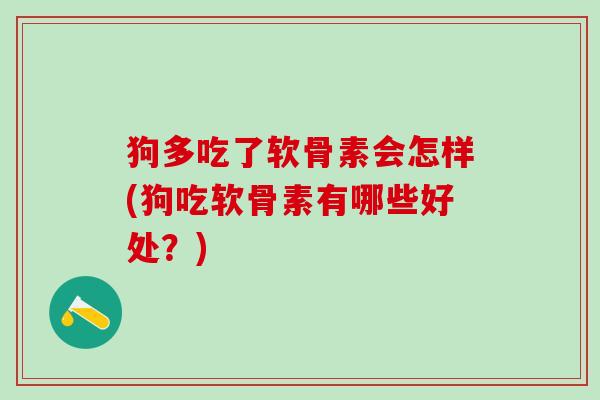狗多吃了软骨素会怎样(狗吃软骨素有哪些好处？)
