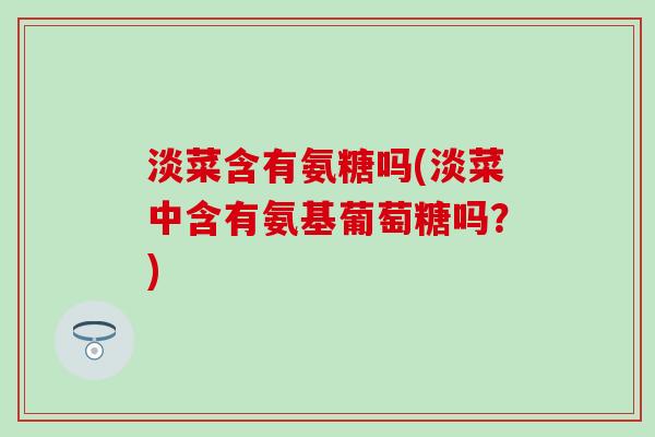 淡菜含有氨糖吗(淡菜中含有氨基葡萄糖吗？)