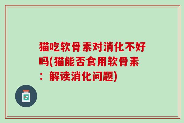 猫吃软骨素对消化不好吗(猫能否食用软骨素：解读消化问题)