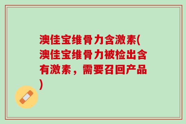 澳佳宝维骨力含激素(澳佳宝维骨力被检出含有激素，需要召回产品)