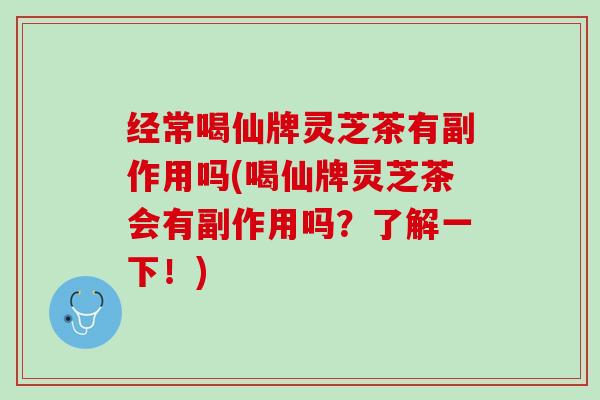 经常喝仙牌灵芝茶有副作用吗(喝仙牌灵芝茶会有副作用吗？了解一下！)