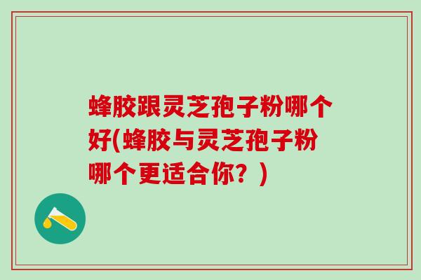 蜂胶跟灵芝孢子粉哪个好(蜂胶与灵芝孢子粉哪个更适合你？)