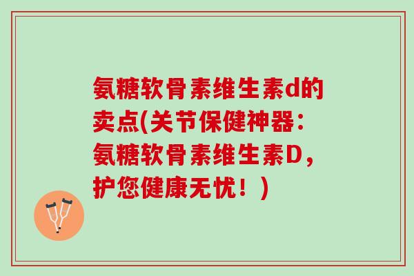 氨糖软骨素维生素d的卖点(关节保健神器：氨糖软骨素维生素D，护您健康无忧！)