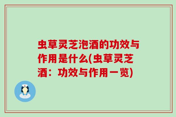 虫草灵芝泡酒的功效与作用是什么(虫草灵芝酒：功效与作用一览)