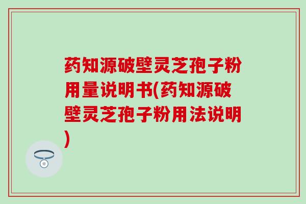 药知源破壁灵芝孢子粉用量说明书(药知源破壁灵芝孢子粉用法说明)