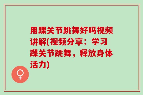 用踝关节跳舞好吗视频讲解(视频分享：学习踝关节跳舞，释放身体活力)