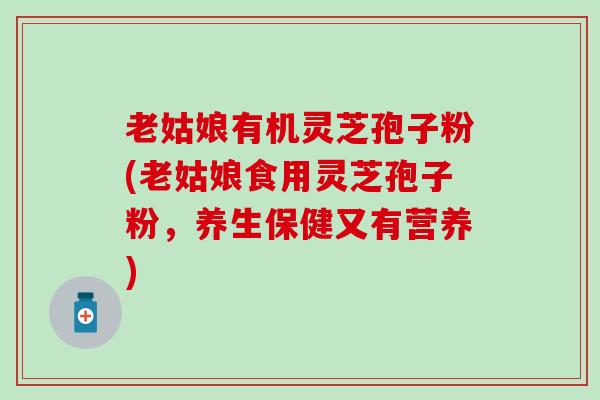 老姑娘有机灵芝孢子粉(老姑娘食用灵芝孢子粉，养生保健又有营养)