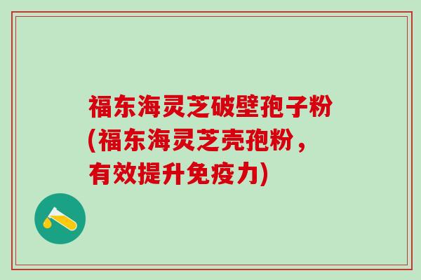 福东海灵芝破壁孢子粉(福东海灵芝壳孢粉，有效提升免疫力)