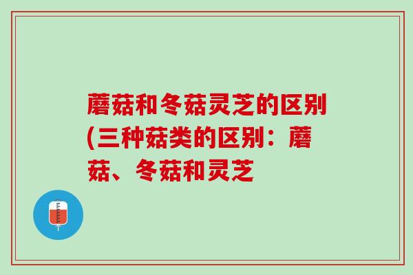 蘑菇和冬菇灵芝的区别(三种菇类的区别：蘑菇、冬菇和灵芝