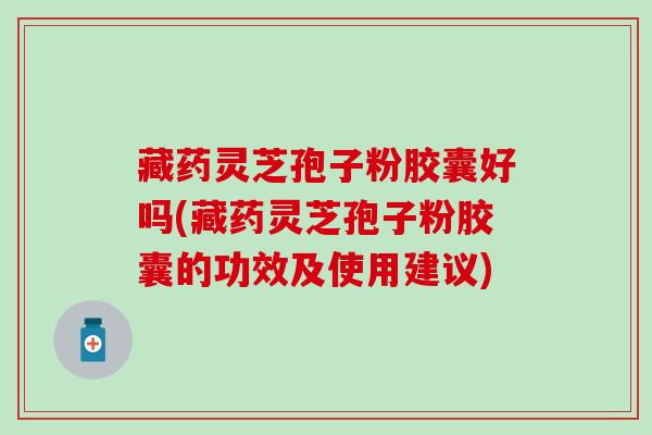 藏药灵芝孢子粉胶囊好吗(藏药灵芝孢子粉胶囊的功效及使用建议)