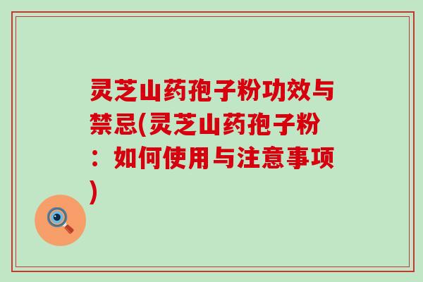 灵芝山药孢子粉功效与禁忌(灵芝山药孢子粉：如何使用与注意事项)