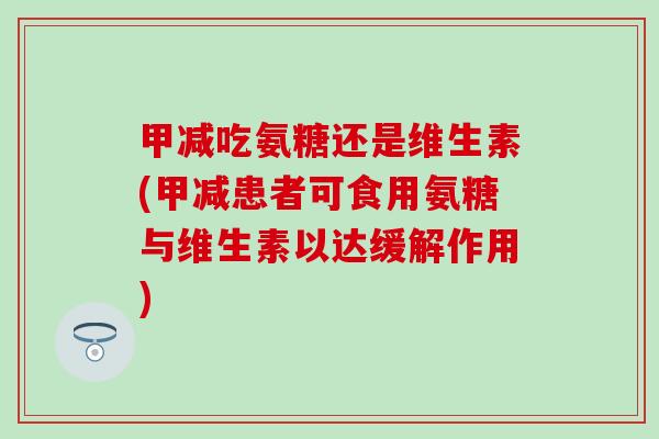 甲减吃氨糖还是维生素(甲减患者可食用氨糖与维生素以达缓解作用)