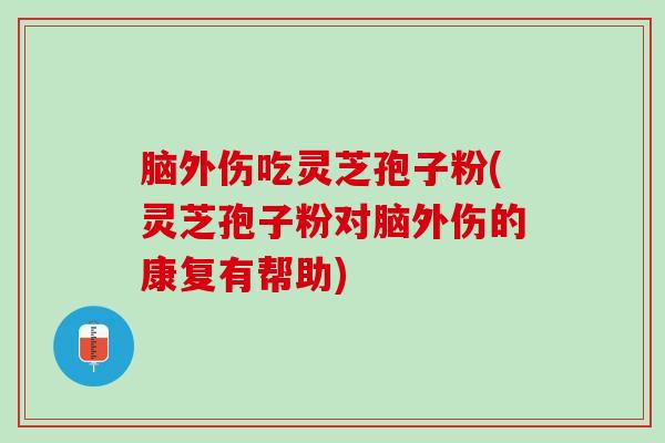 脑外伤吃灵芝孢子粉(灵芝孢子粉对脑外伤的康复有帮助)