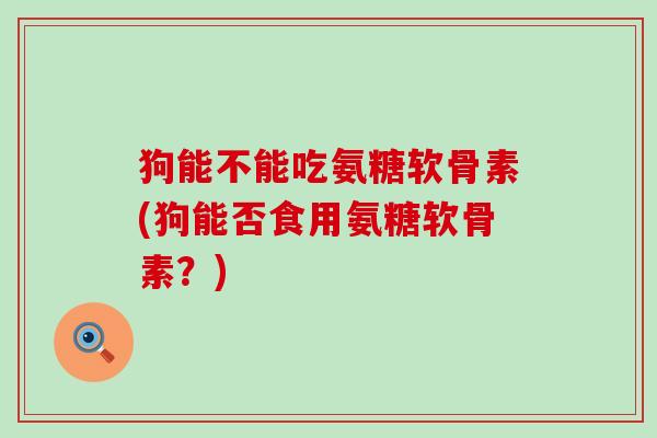 狗能不能吃氨糖软骨素(狗能否食用氨糖软骨素？)
