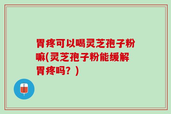 胃疼可以喝灵芝孢子粉嘛(灵芝孢子粉能缓解胃疼吗？)
