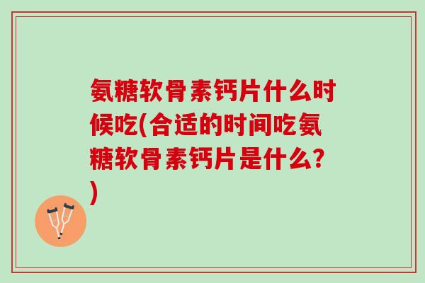 氨糖软骨素钙片什么时候吃(合适的时间吃氨糖软骨素钙片是什么?) 氨糖软骨素钙片什么时候吃(合适的时间吃氨糖软骨素钙片是什么?)