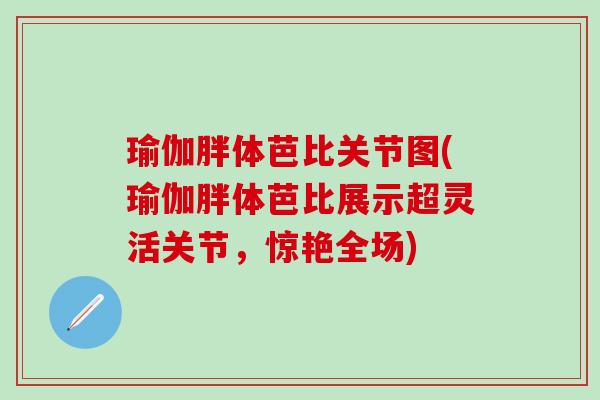 瑜伽胖体芭比关节图(瑜伽胖体芭比展示超灵活关节，惊艳全场)