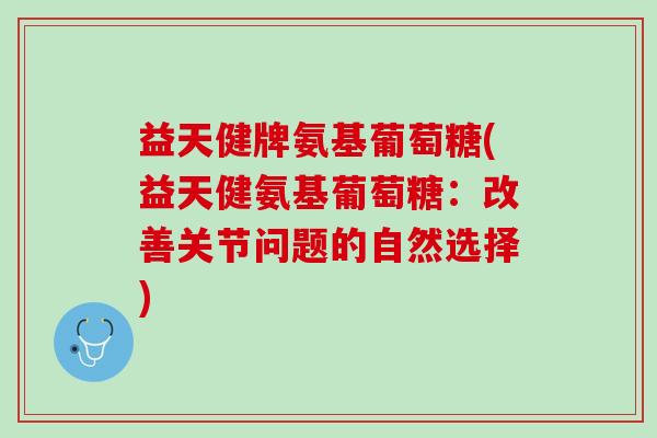 益天健牌氨基葡萄糖(益天健氨基葡萄糖：改善关节问题的自然选择)