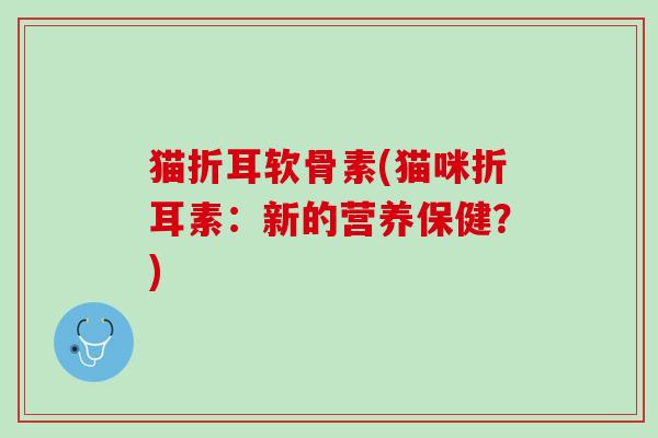 猫折耳软骨素(猫咪折耳素：新的营养保健？)