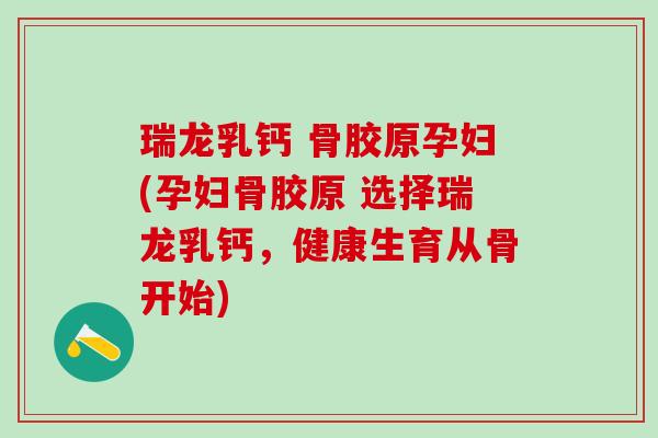 瑞龙乳钙 骨胶原孕妇(孕妇骨胶原 选择瑞龙乳钙，健康生育从骨开始)