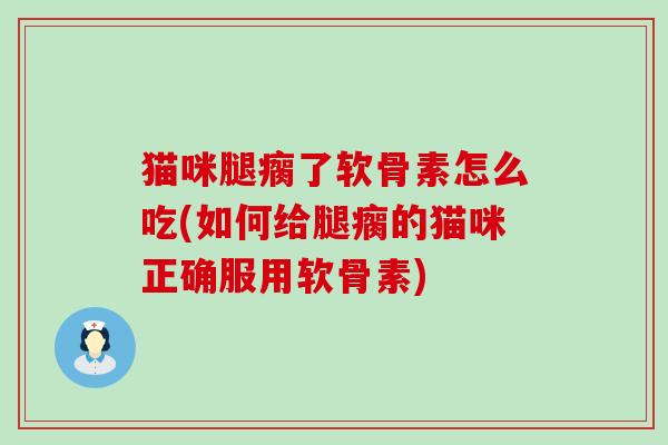 猫咪腿瘸了软骨素怎么吃(如何给腿瘸的猫咪正确服用软骨素)